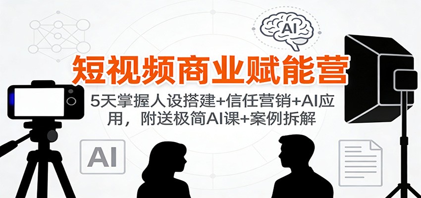 短视频商业赋能营：5天掌握人设搭建+信任营销+AI应用，附送极简AI课+案例拆解-网创联盟云网创