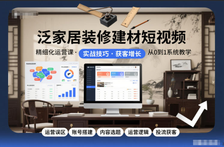 泛家居装修建材短视频精细化运营课,运营误区+账号搭建+内容选题+运营逻辑+投流获客-网创联盟云网创