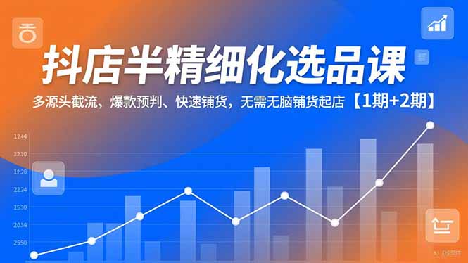 抖店半精细化选品课,多源头截流、爆款预判、快速铺货,无脑铺货起店【1期+2期】-网创联盟云网创