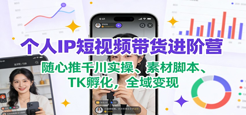 个人IP短视频带货进阶营：随心推千川实操、素材脚本、TK孵化，全域变现-网创联盟云网创