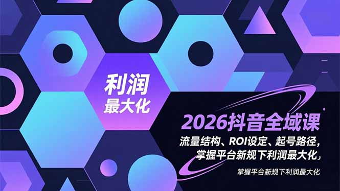 2026抖音全域课,流量结构、ROI设定、起号路径,掌握平台新规下利润最大化-网创联盟云网创