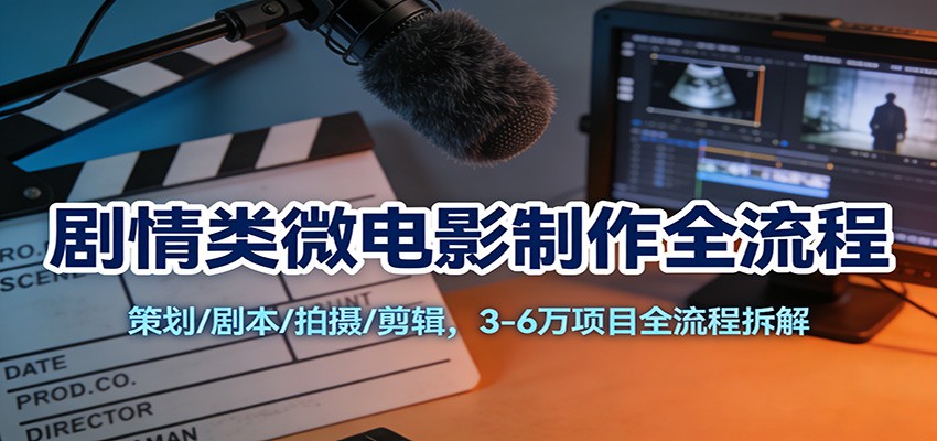 剧情类微电影制作全流程：策划/剧本/拍摄/剪辑，3-6万项目全流程拆解-网创联盟云网创