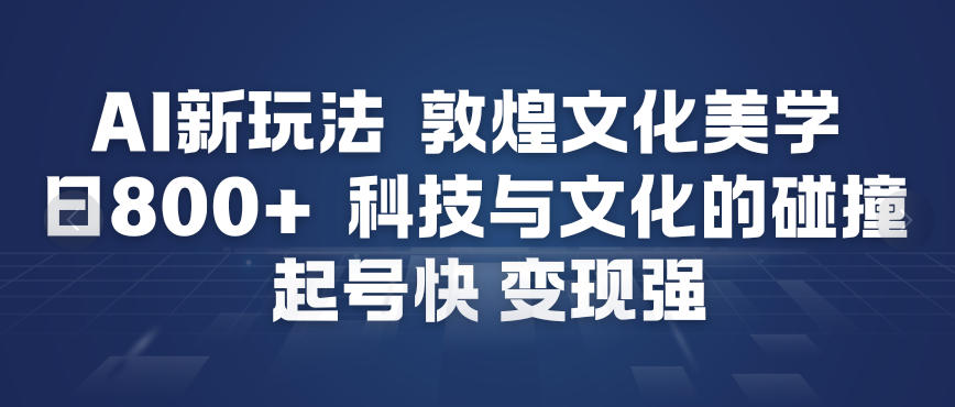 AI新玩法,敦煌文化美学,科技与文化的碰撞,起号快变现强-网创联盟云网创