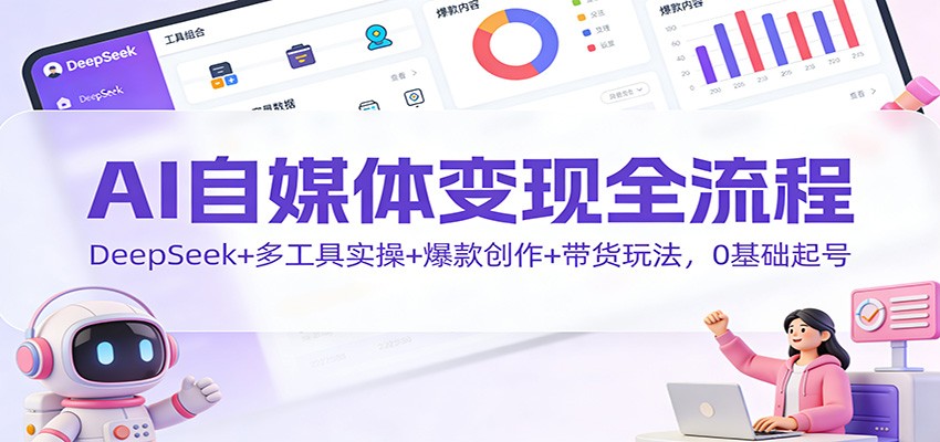 AI自媒体变现全流程：DeepSeek+多工具实操+爆款创作+带货玩法，0基础起号-网创联盟云网创