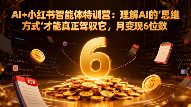 AI+小红书智能体特训营2.0-更新：理解AI的思维方式才能真正驾驭它，月变现6位数-网创联盟云网创