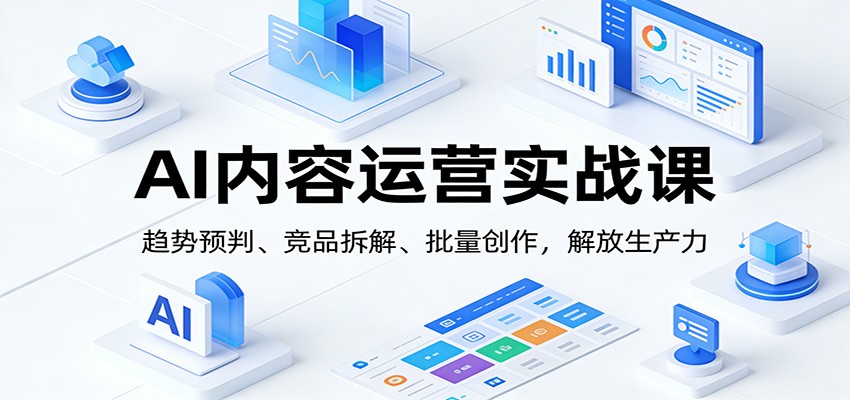 AI内容运营实战课：趋势预判、 竞品拆解、批量创作，解放生产力-网创联盟云网创