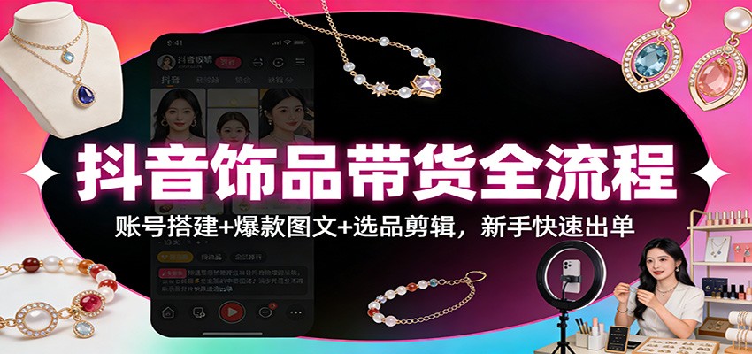 抖音饰品带货全流程：账号搭建+爆款图文+选品剪辑，新手快速出单-网创联盟云网创