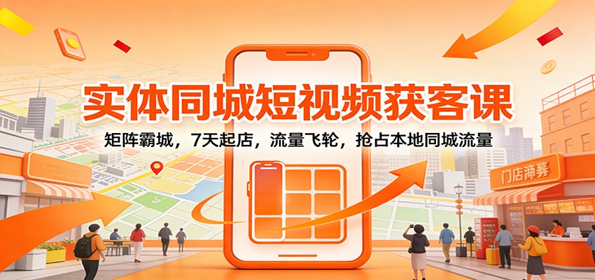 实体同城短视频获客课：矩阵霸城，7天起店，流量飞轮，抢占本地同城流量-网创联盟云网创